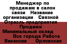 Менеджер по продажам в салон связи › Название организации ­ Связной › Отрасль предприятия ­ Продажи › Минимальный оклад ­ 28 000 - Все города Работа » Вакансии   . Орловская обл.